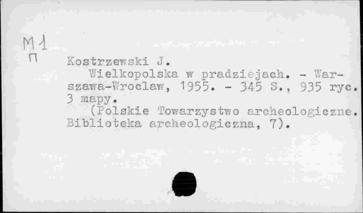 ﻿М4
Kostrzewski J.
Wielkopolska w pradziejach. - Warszawa-Wroclaw, 1955. - 345 S., 935 rye. З шару.
(Polskie Towarzystwo archeologiczne. Biblioteka archeologiczna, 7).